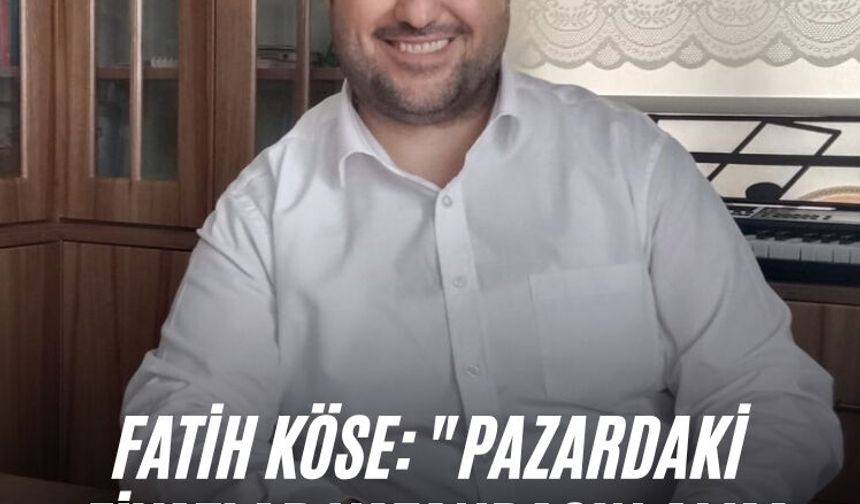 Fatih Köse: "Pazardaki fiyatlar vatandaşın alım gücünün hala çok üzerinde"