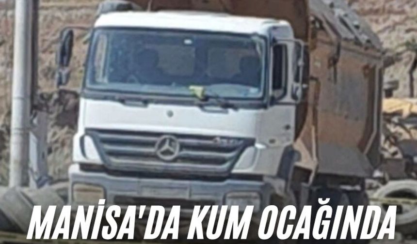 Manisa'da kum ocağında kamyonun altında kalan bir kişi hayatını kaybetti